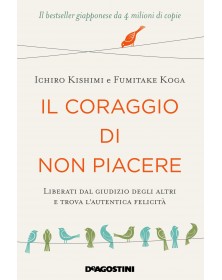 Il Coraggio di non Piacere - Liberati dal Giudizio Degli Altri e Trova l’autentica Felicità